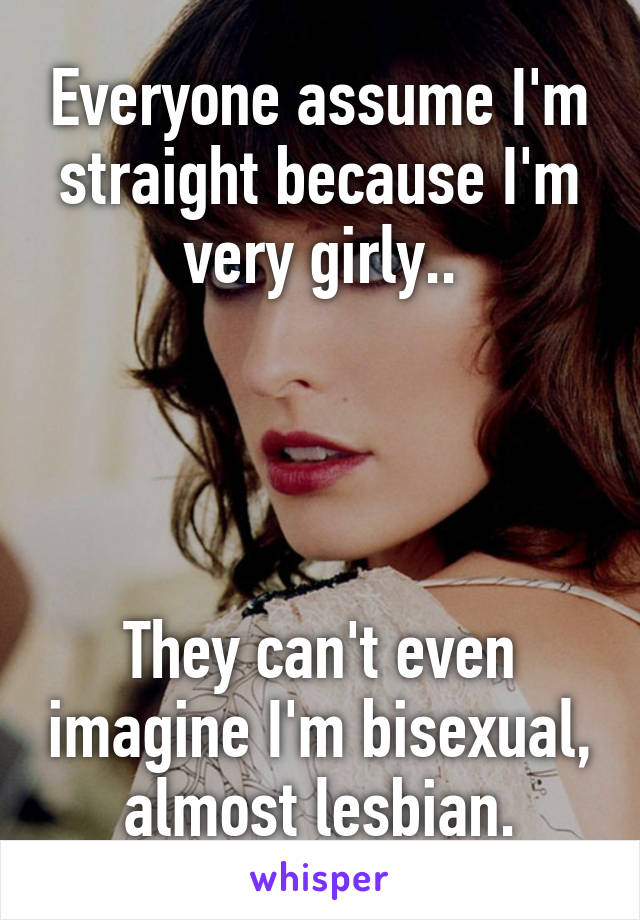 Everyone assume I'm straight because I'm very girly..




They can't even imagine I'm bisexual, almost lesbian.