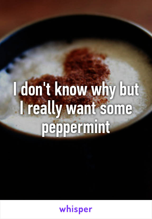 I don't know why but I really want some peppermint