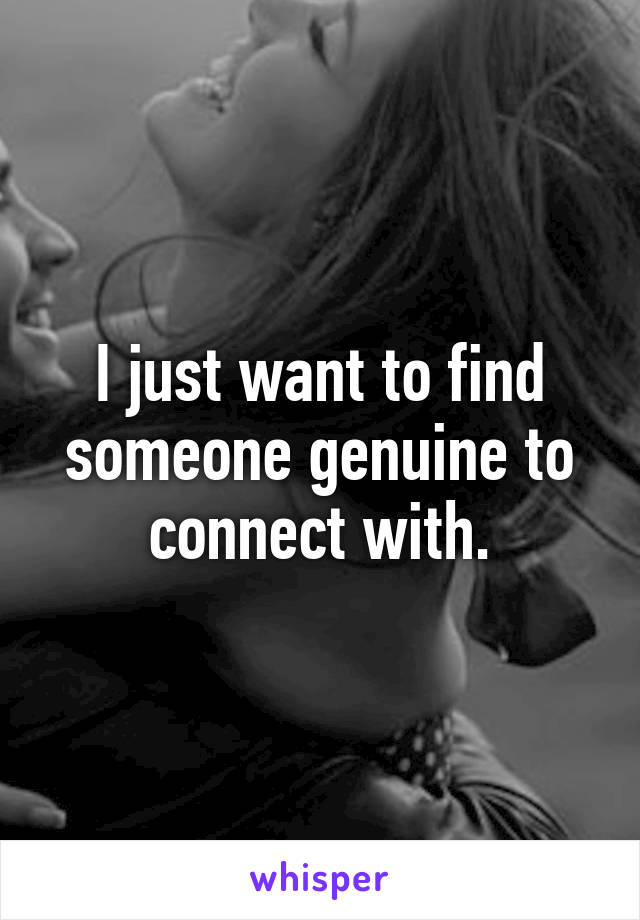 I just want to find someone genuine to connect with.