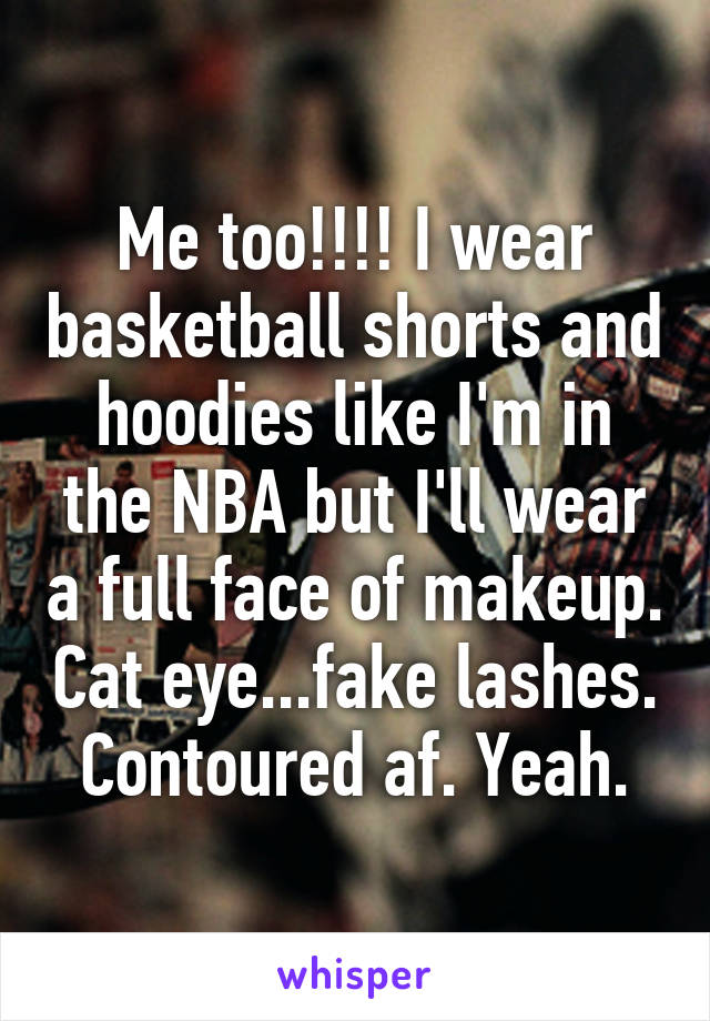 Me too!!!! I wear basketball shorts and hoodies like I'm in the NBA but I'll wear a full face of makeup. Cat eye...fake lashes. Contoured af. Yeah.