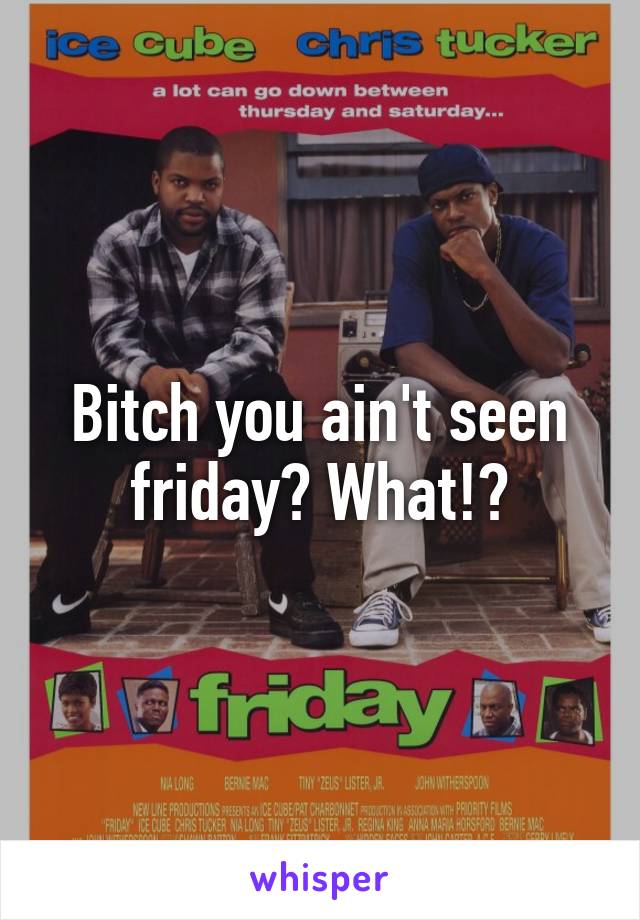 Bitch you ain't seen friday? What!?