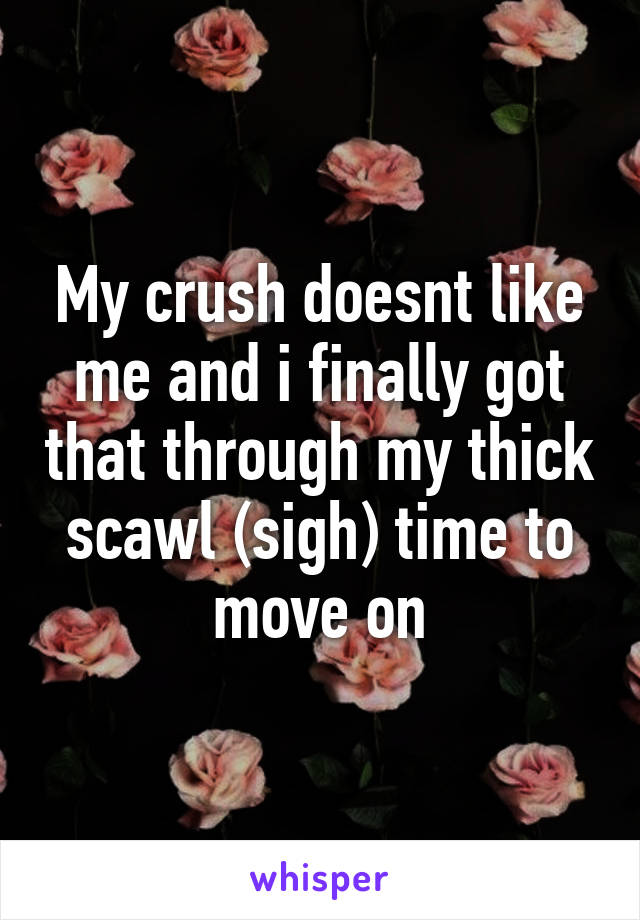 My crush doesnt like me and i finally got that through my thick scawl (sigh) time to move on