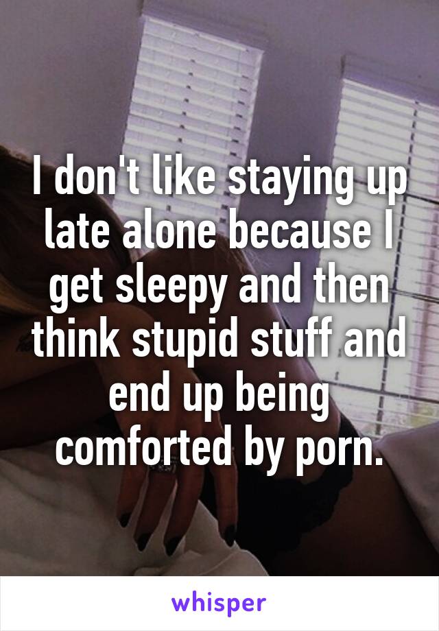 I don't like staying up late alone because I get sleepy and then think stupid stuff and end up being comforted by porn.