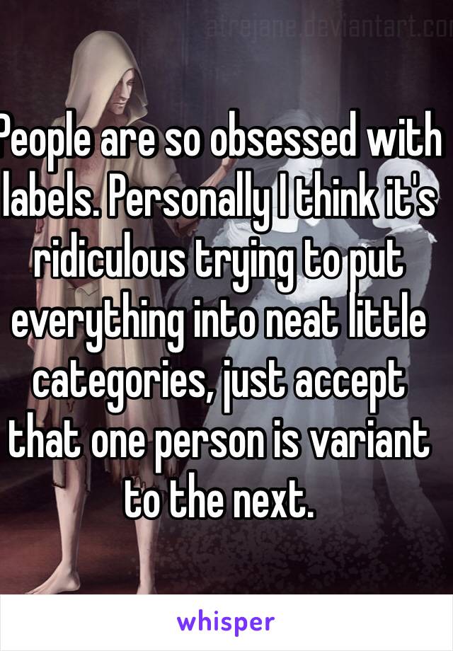 People are so obsessed with labels. Personally I think it's ridiculous trying to put everything into neat little categories, just accept that one person is variant to the next. 