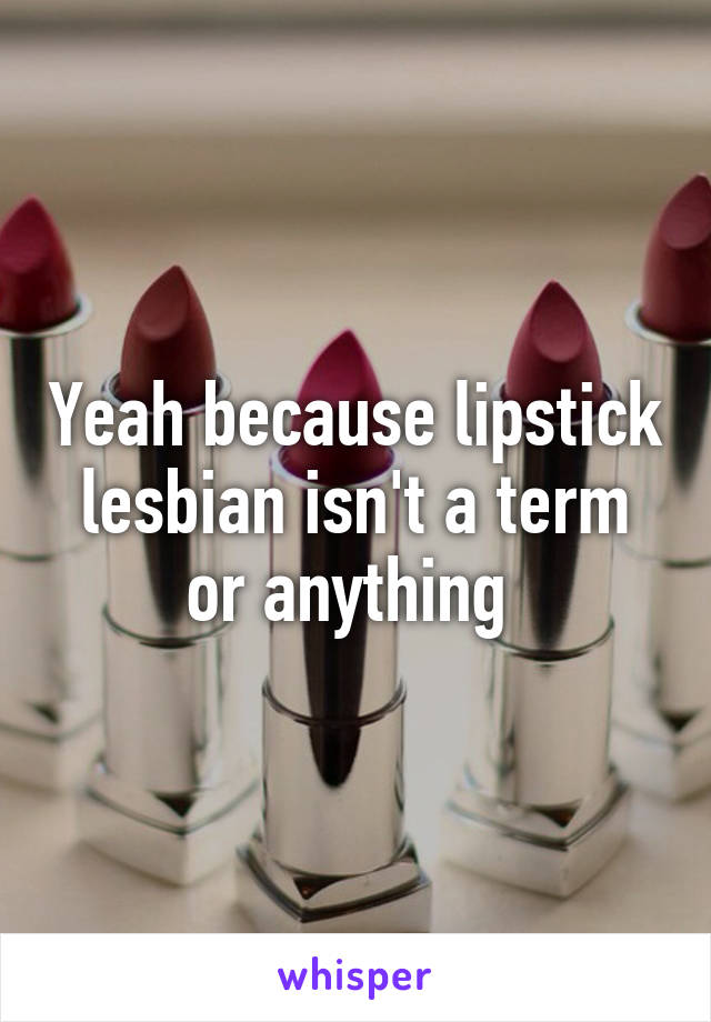 Yeah because lipstick lesbian isn't a term or anything 