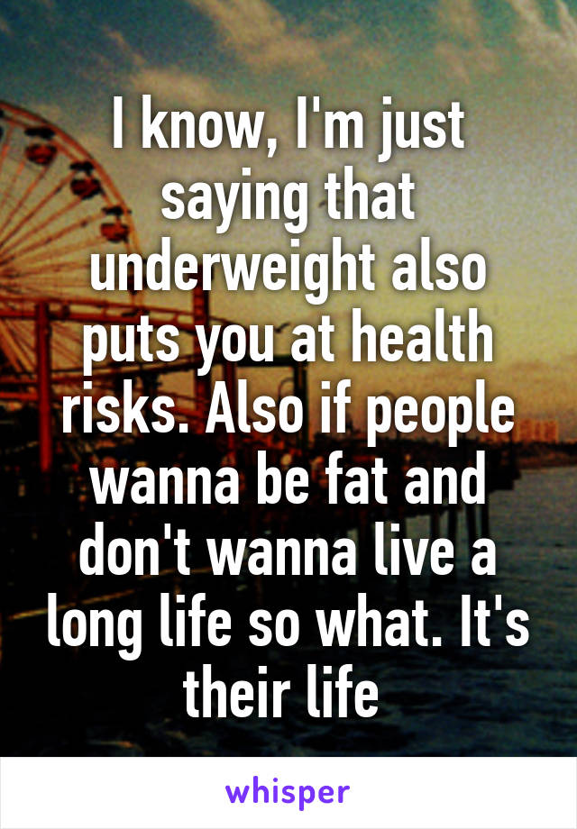 I know, I'm just saying that underweight also puts you at health risks. Also if people wanna be fat and don't wanna live a long life so what. It's their life 