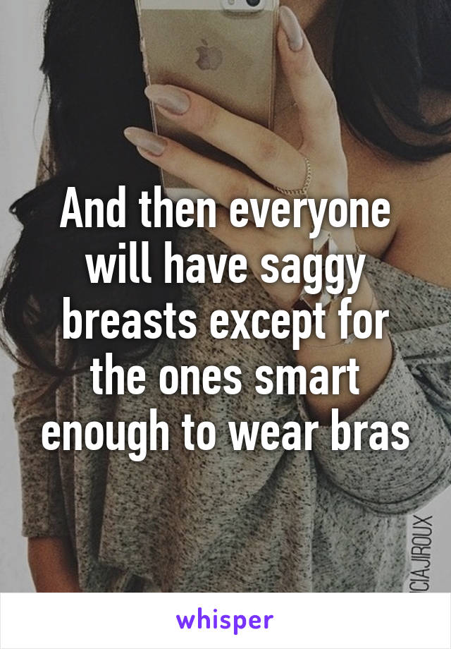 And then everyone will have saggy breasts except for the ones smart enough to wear bras