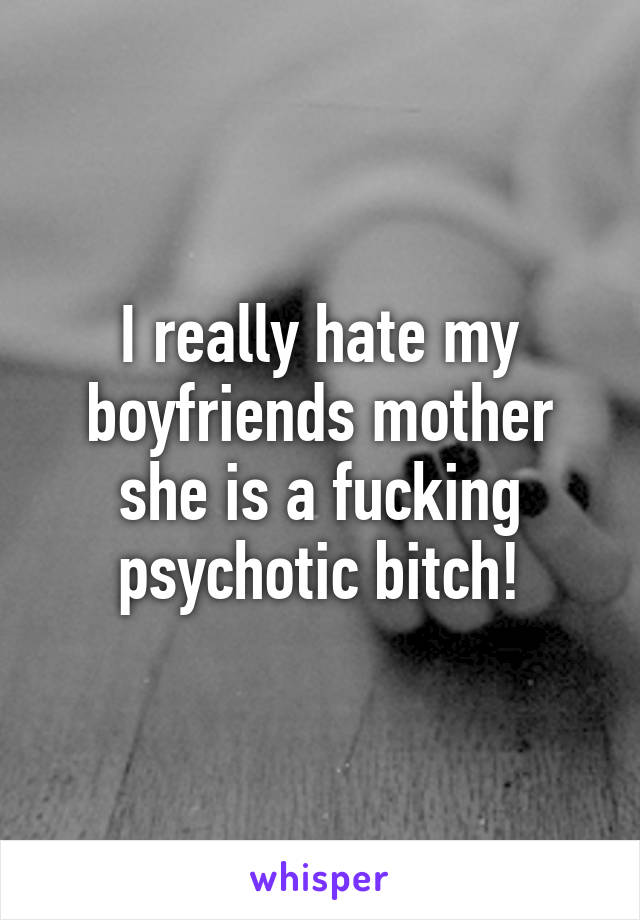 I really hate my boyfriends mother she is a fucking psychotic bitch!