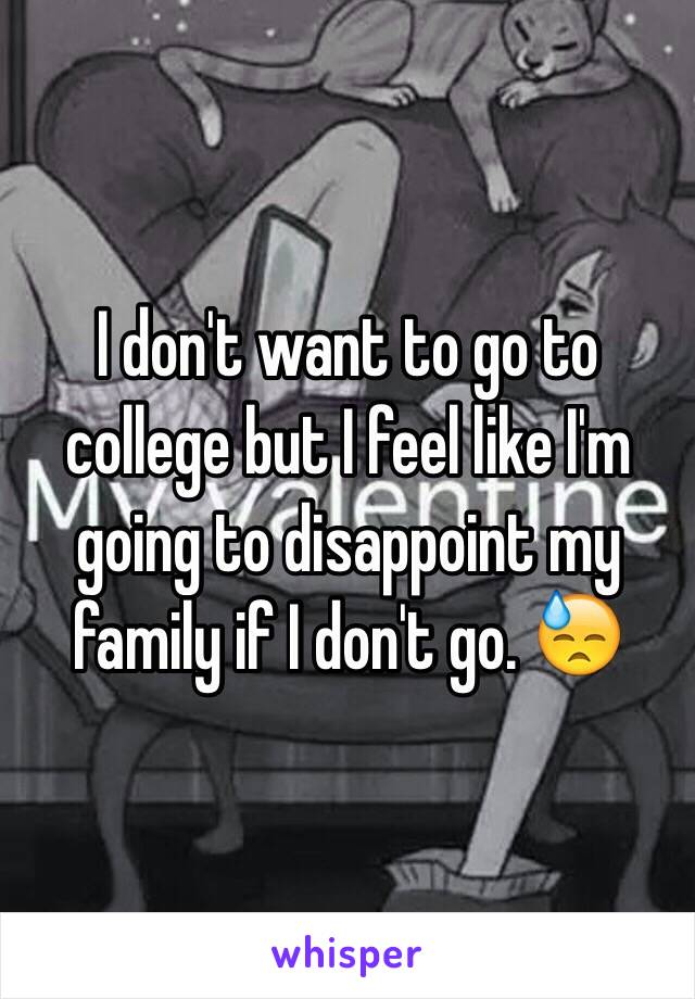 I don't want to go to college but I feel like I'm going to disappoint my family if I don't go. 😓