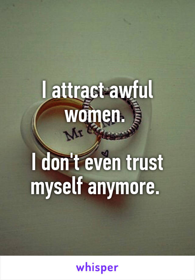 I attract awful women. 

I don't even trust myself anymore. 