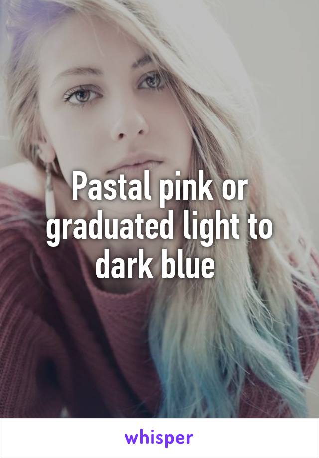 Pastal pink or graduated light to dark blue 