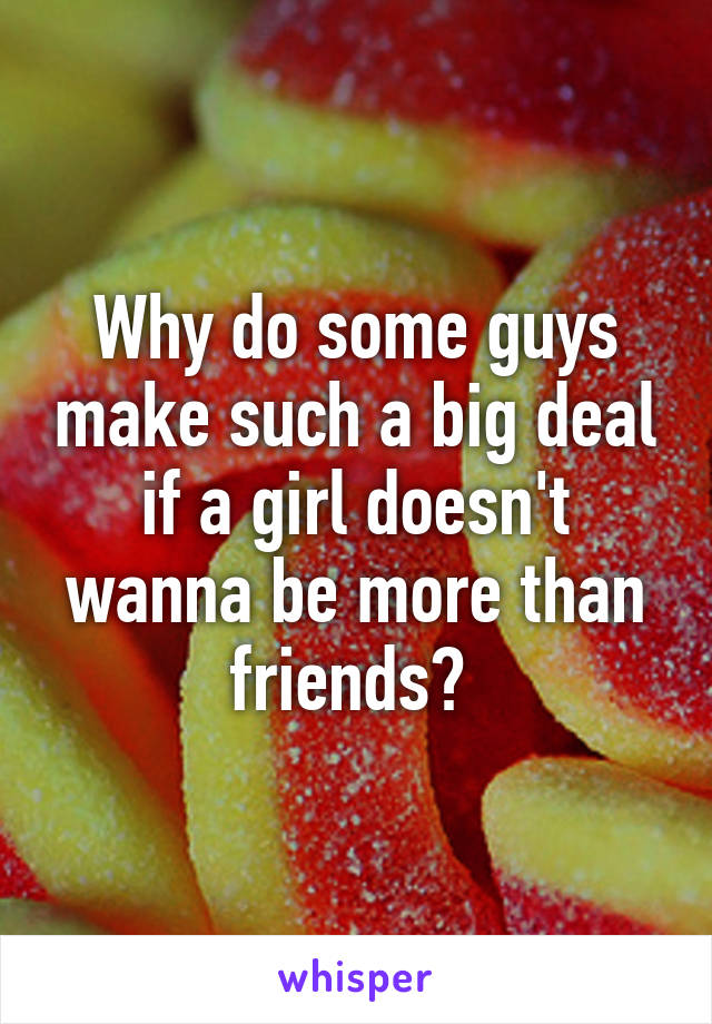 Why do some guys make such a big deal if a girl doesn't wanna be more than friends? 