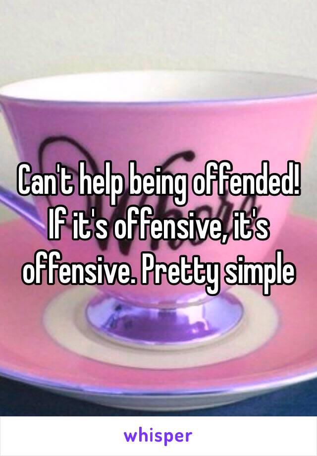 Can't help being offended! If it's offensive, it's offensive. Pretty simple