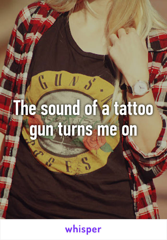 The sound of a tattoo gun turns me on