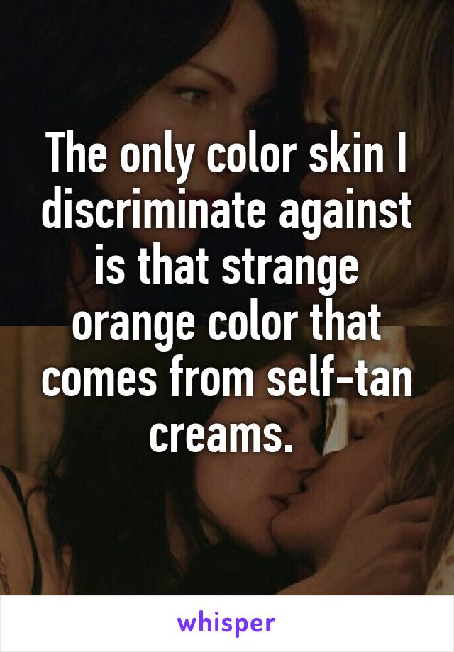 The only color skin I discriminate against is that strange orange color that comes from self-tan creams. 
