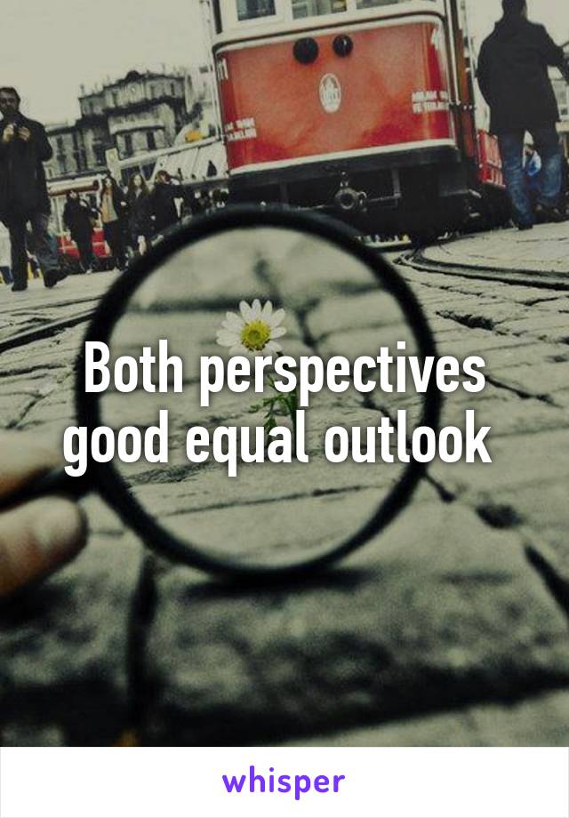 Both perspectives good equal outlook 