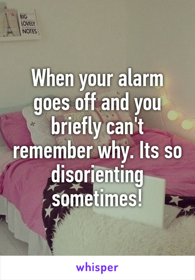 When your alarm goes off and you briefly can't remember why. Its so disorienting sometimes!