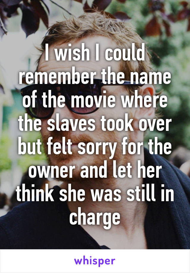 I wish I could remember the name of the movie where the slaves took over but felt sorry for the owner and let her think she was still in charge