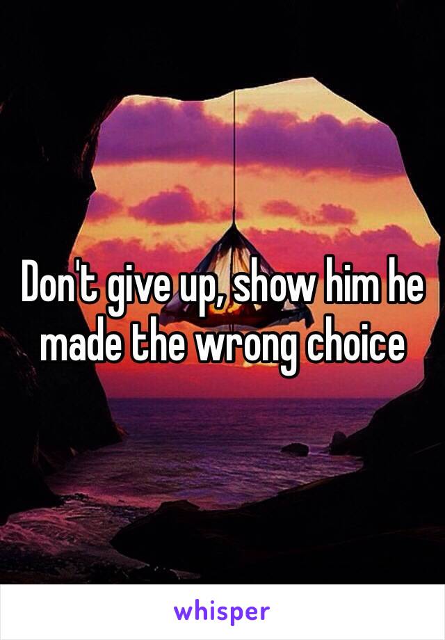 Don't give up, show him he made the wrong choice 