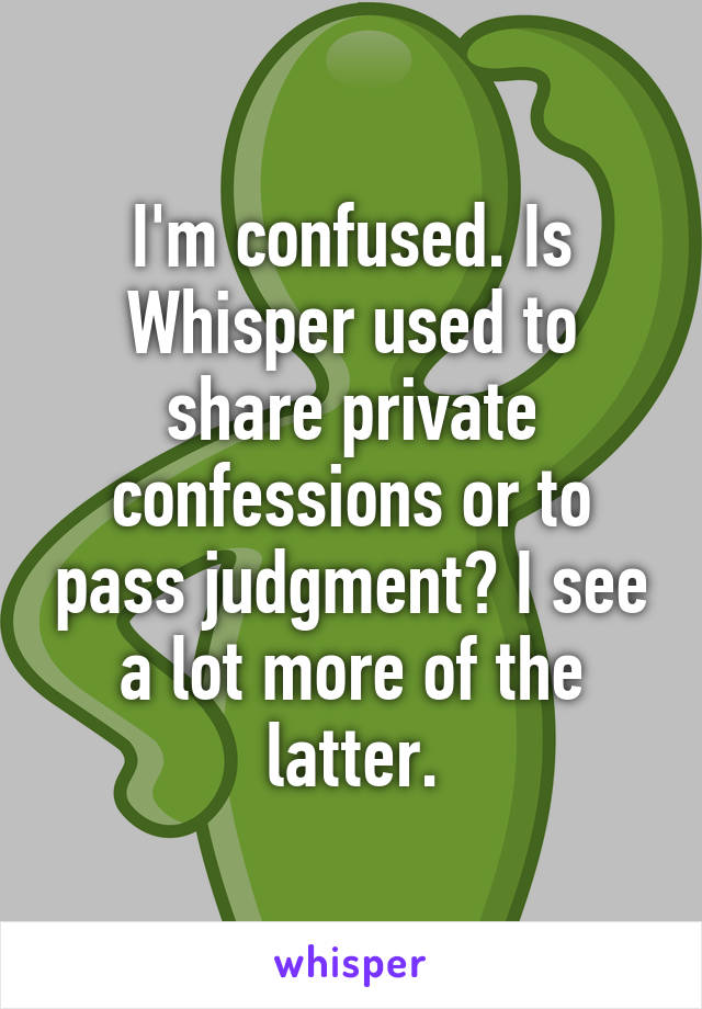 I'm confused. Is Whisper used to share private confessions or to pass judgment? I see a lot more of the latter.