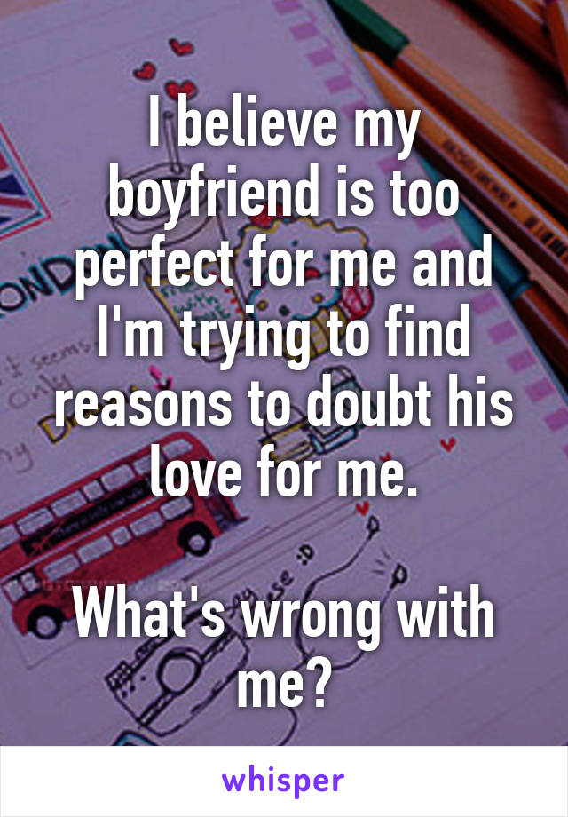 I believe my boyfriend is too perfect for me and I'm trying to find reasons to doubt his love for me.

What's wrong with me?