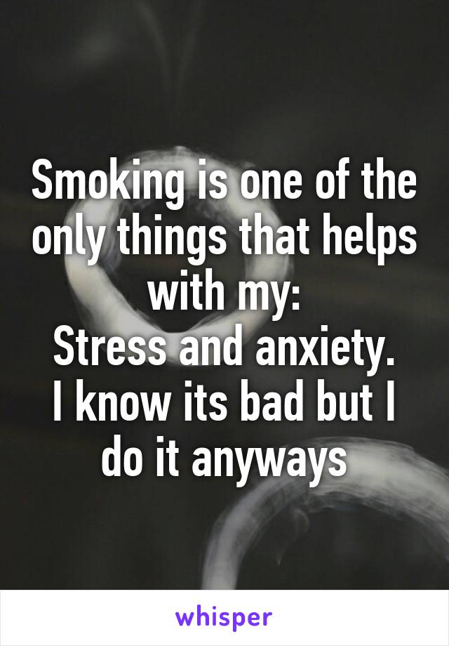 Smoking is one of the only things that helps with my:
Stress and anxiety.
I know its bad but I do it anyways