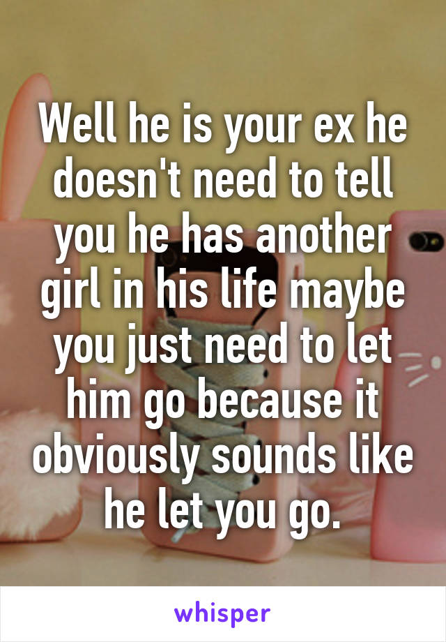 Well he is your ex he doesn't need to tell you he has another girl in his life maybe you just need to let him go because it obviously sounds like he let you go.