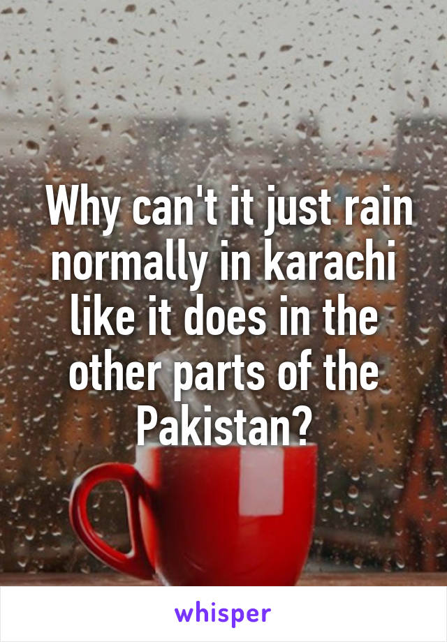  Why can't it just rain normally in karachi like it does in the other parts of the Pakistan?