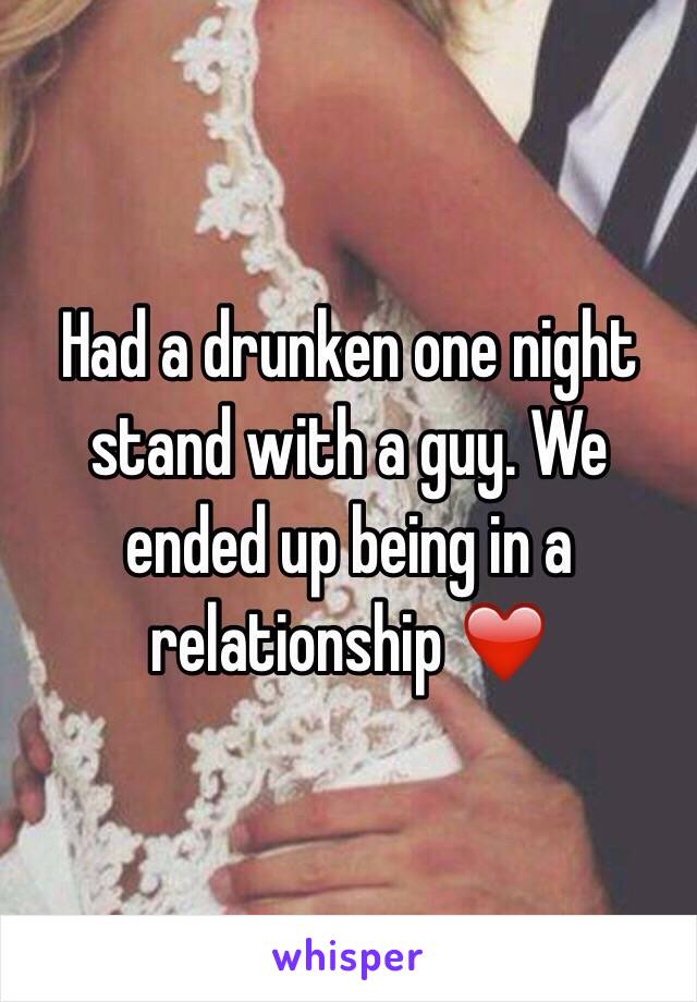 Had a drunken one night stand with a guy. We ended up being in a relationship ❤️