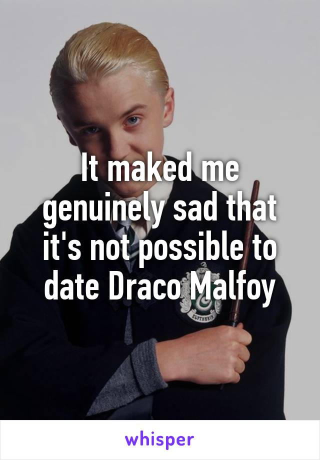 It maked me genuinely sad that it's not possible to date Draco Malfoy