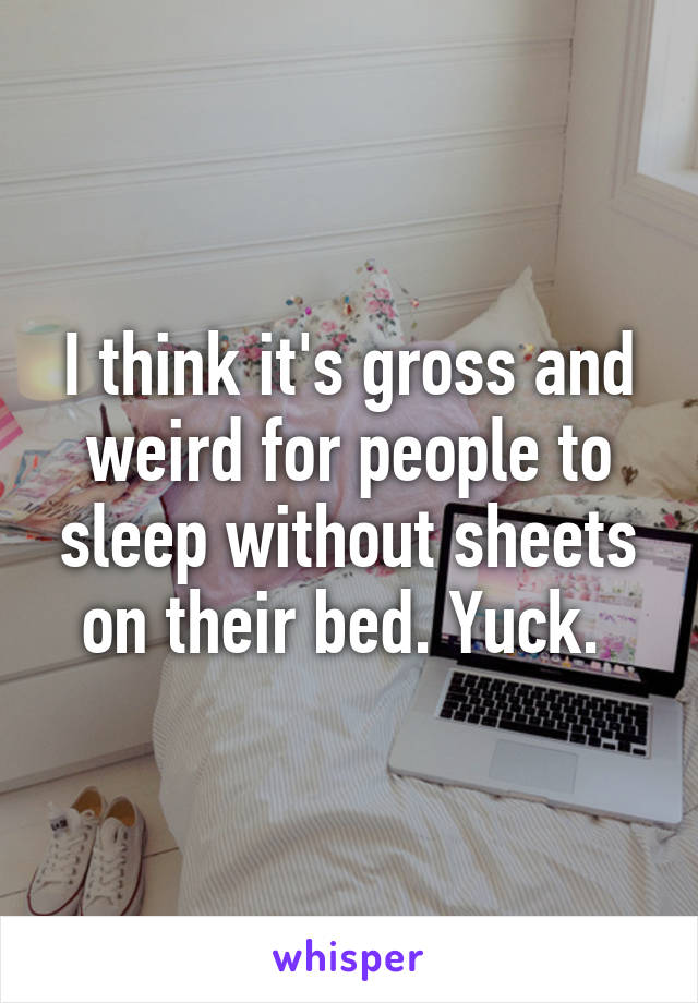 I think it's gross and weird for people to sleep without sheets on their bed. Yuck. 