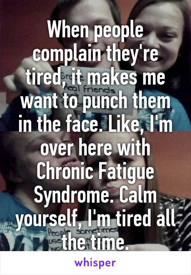 When people complain they're tired, it makes me want to punch them in the face. Like, I'm over here with Chronic Fatigue Syndrome. Calm yourself, I'm tired all the time.