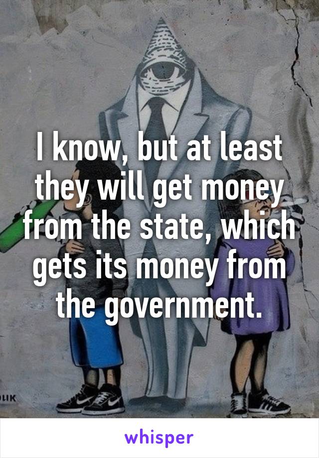 I know, but at least they will get money from the state, which gets its money from the government.