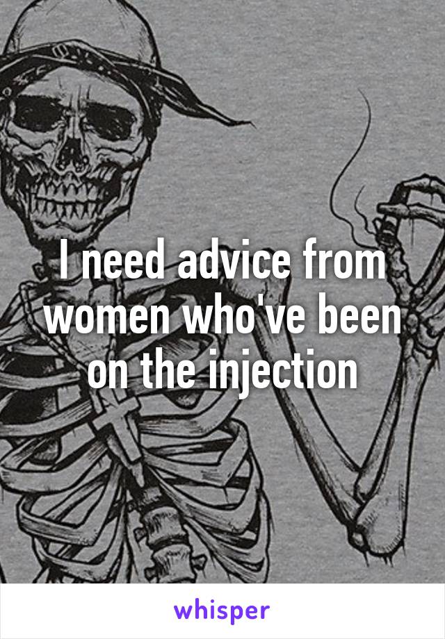 I need advice from women who've been on the injection