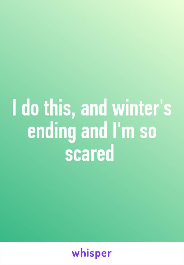 I do this, and winter's ending and I'm so scared 