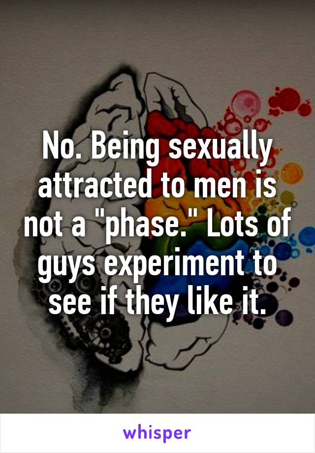 No. Being sexually attracted to men is not a "phase." Lots of guys experiment to see if they like it.