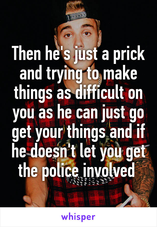 Then he's just a prick and trying to make things as difficult on you as he can just go get your things and if he doesn't let you get the police involved 