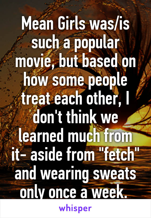 Mean Girls was/is such a popular movie, but based on how some people treat each other, I don't think we learned much from it- aside from "fetch" and wearing sweats only once a week. 