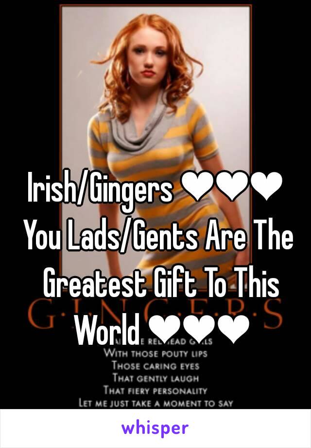 Irish/Gingers ❤❤❤ 
You Lads/Gents Are The Greatest Gift To This World ❤❤❤