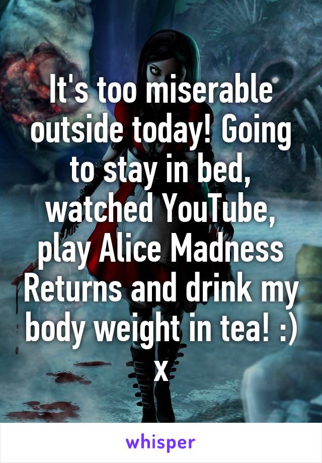 It's too miserable outside today! Going to stay in bed, watched YouTube, play Alice Madness Returns and drink my body weight in tea! :) x