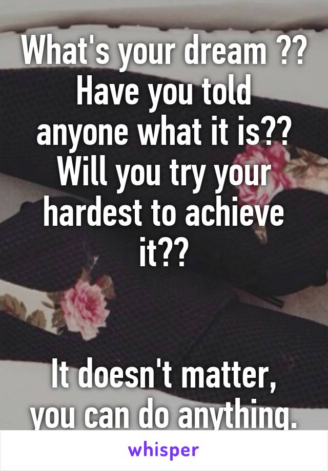 What's your dream ??
Have you told anyone what it is??
Will you try your hardest to achieve it??


It doesn't matter, you can do anything.