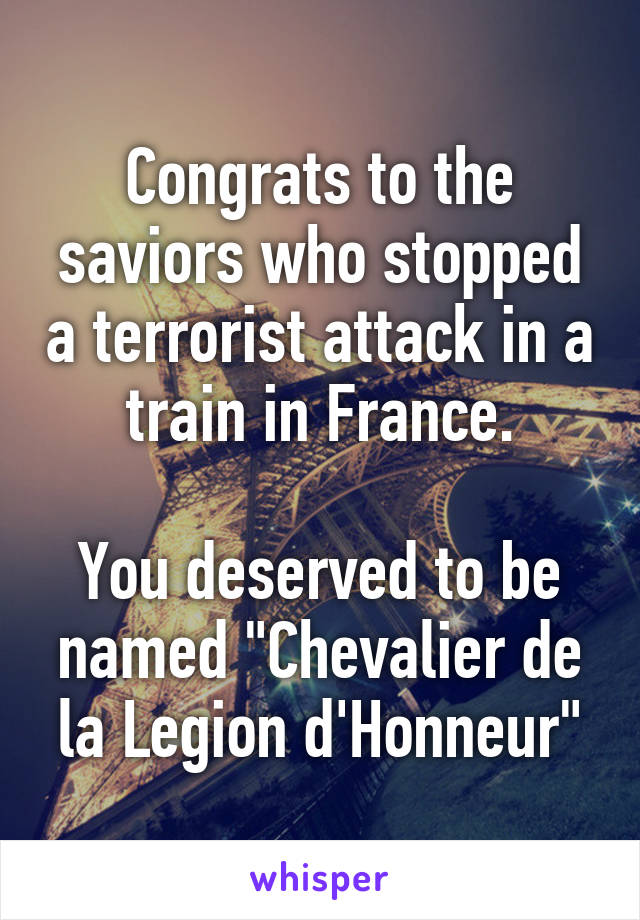 Congrats to the saviors who stopped a terrorist attack in a train in France.

You deserved to be named "Chevalier de la Legion d'Honneur"