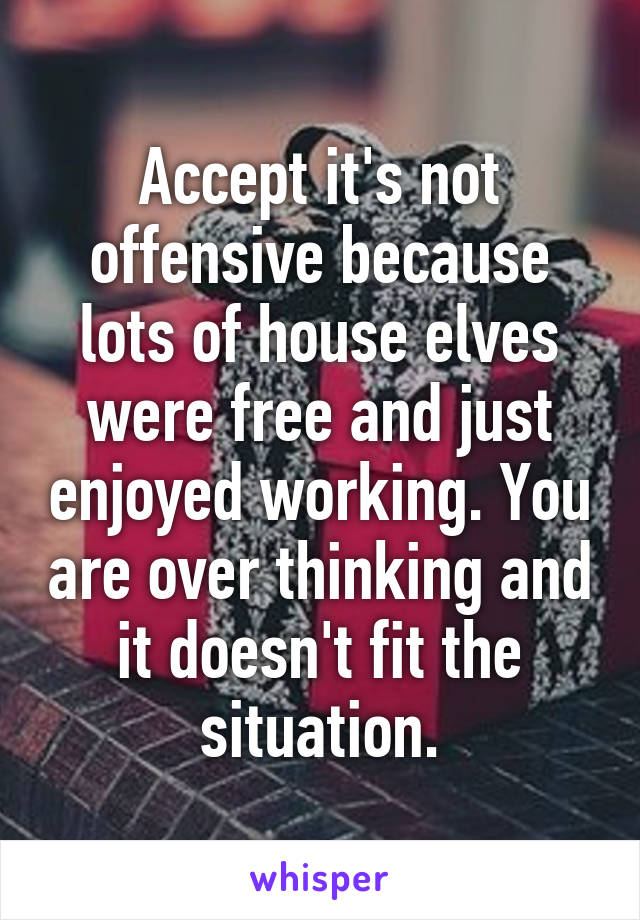 Accept it's not offensive because lots of house elves were free and just enjoyed working. You are over thinking and it doesn't fit the situation.