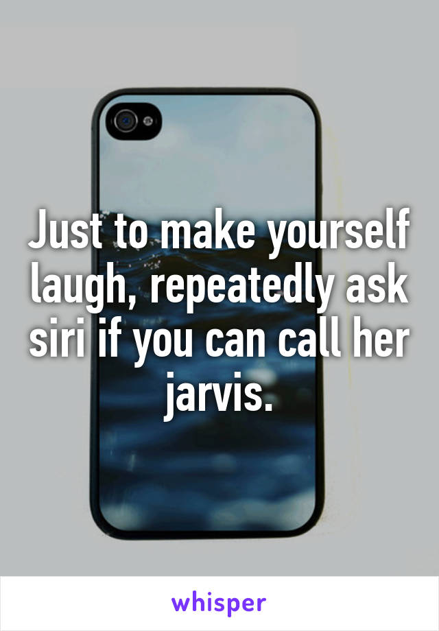 Just to make yourself laugh, repeatedly ask siri if you can call her jarvis.