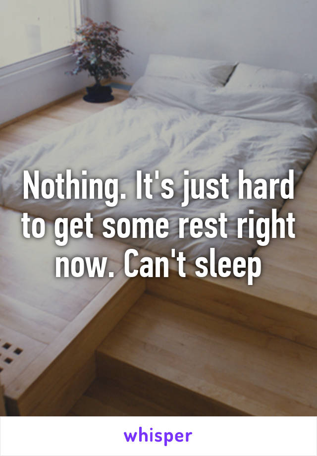 Nothing. It's just hard to get some rest right now. Can't sleep