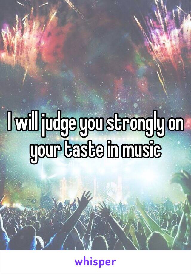 I will judge you strongly on your taste in music