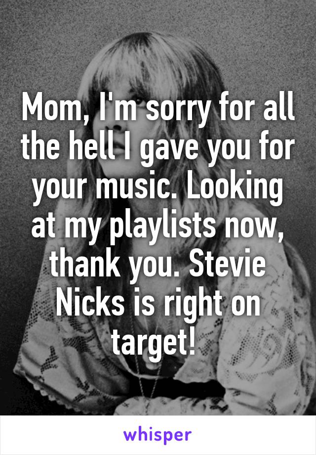 Mom, I'm sorry for all the hell I gave you for your music. Looking at my playlists now, thank you. Stevie Nicks is right on target! 