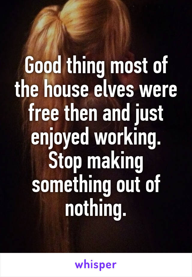 Good thing most of the house elves were free then and just enjoyed working. Stop making something out of nothing.