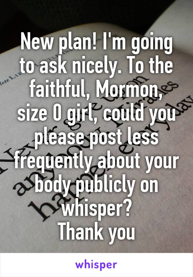 New plan! I'm going to ask nicely. To the faithful, Mormon, size 0 girl, could you please post less frequently about your body publicly on whisper?
Thank you