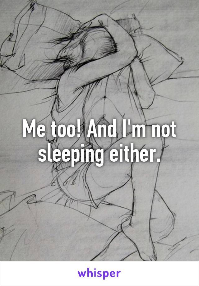 Me too! And I'm not sleeping either.